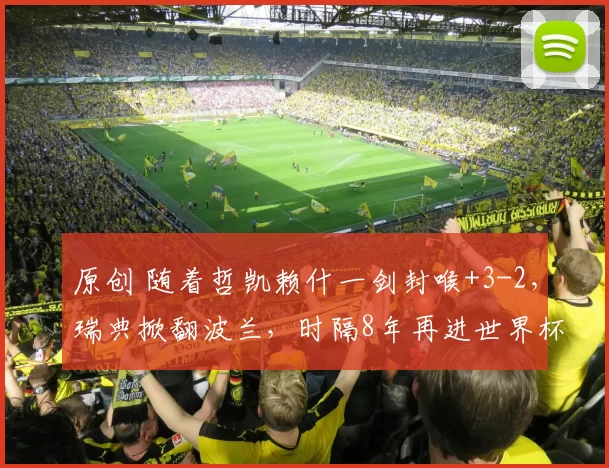 原创 随着哲凯赖什一剑封喉+3-2，瑞典掀翻波兰，时隔8年再进世界杯