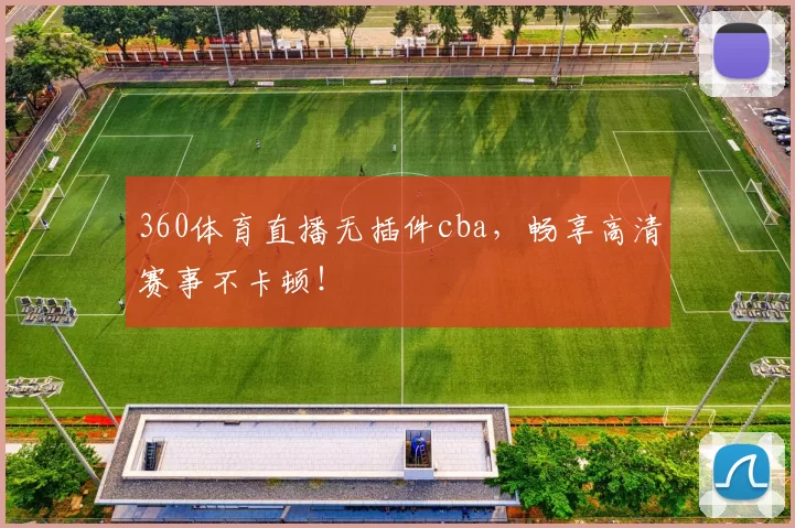 360体育直播无插件cba，畅享高清赛事不卡顿！
