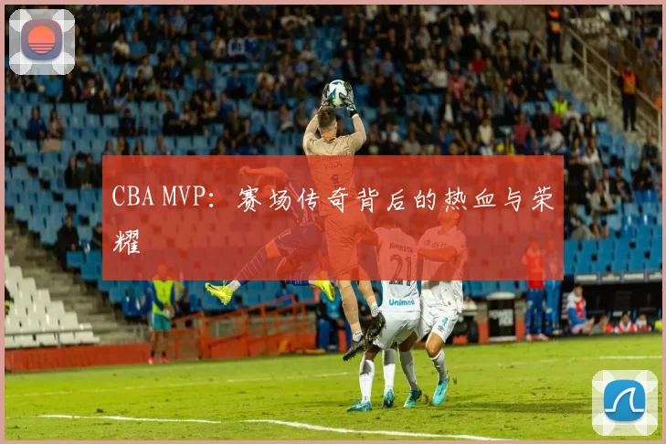 CBA MVP：赛场传奇背后的热血与荣耀