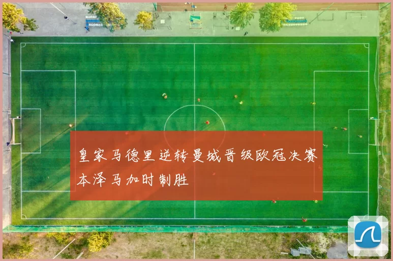 皇家马德里逆转曼城晋级欧冠决赛本泽马加时制胜