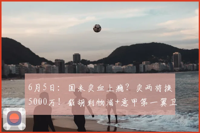 6月5日:国米卖血上瘾?卖两将换5000万!截胡利物浦+意甲第一翼卫_柯蒂斯·琼斯_莱斯特拉_边翼