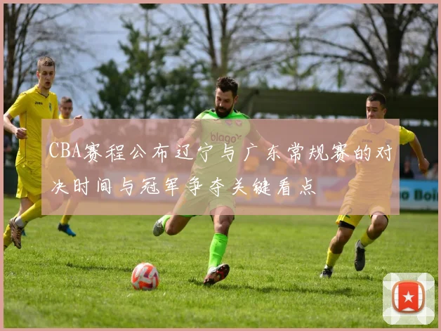 CBA赛程公布辽宁与广东常规赛的对决时间与冠军争夺关键看点