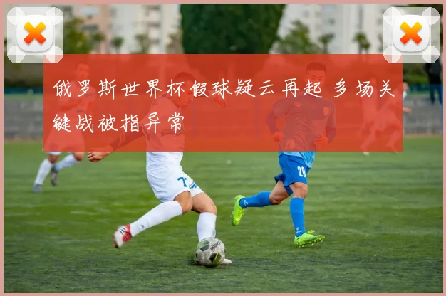 俄罗斯世界杯假球疑云再起 多场关键战被指异常