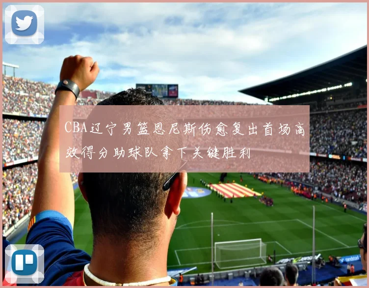 CBA辽宁男篮恩尼斯伤愈复出首场高效得分助球队拿下关键胜利