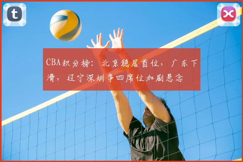 CBA积分榜：北京稳居首位，广东下滑，辽宁深圳争四席位加剧悬念