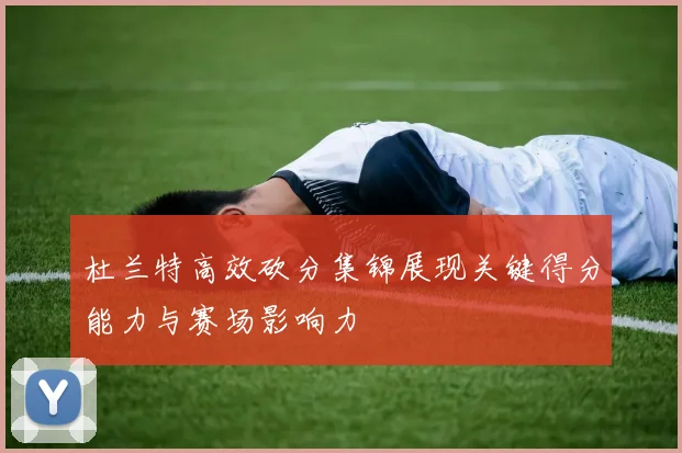 杜兰特高效砍分集锦展现关键得分能力与赛场影响力