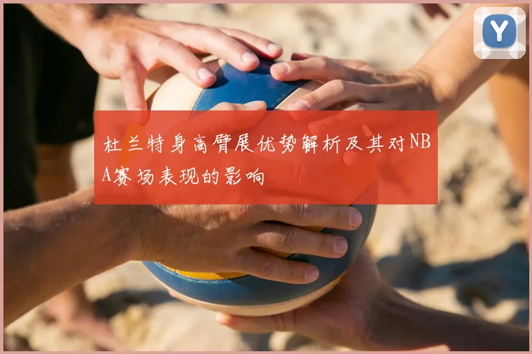 杜兰特身高臂展优势解析及其对NBA赛场表现的影响