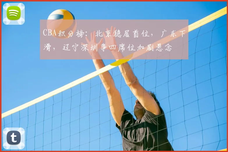 CBA积分榜：北京稳居首位，广东下滑，辽宁深圳争四席位加剧悬念