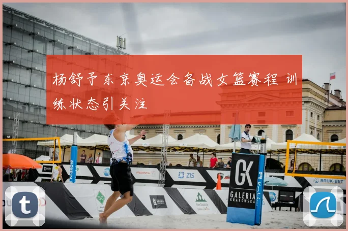 杨舒予东京奥运会备战女篮赛程 训练状态引关注