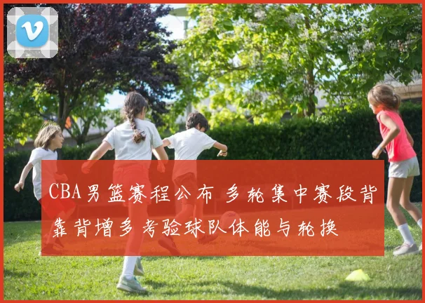 CBA男篮赛程公布 多轮集中赛段背靠背增多考验球队体能与轮换