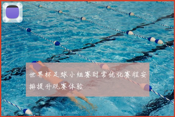 世界杯足球小组赛时常优化赛程安排提升观赛体验