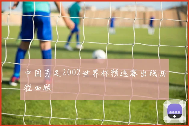中国男足2002世界杯预选赛出线历程回顾