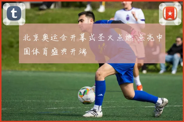 北京奥运会开幕式圣火点燃 点亮中国体育盛典开端