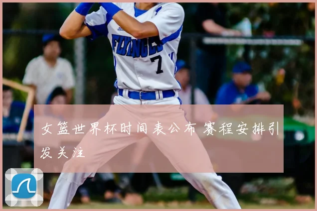 女篮世界杯时间表公布 赛程安排引发关注