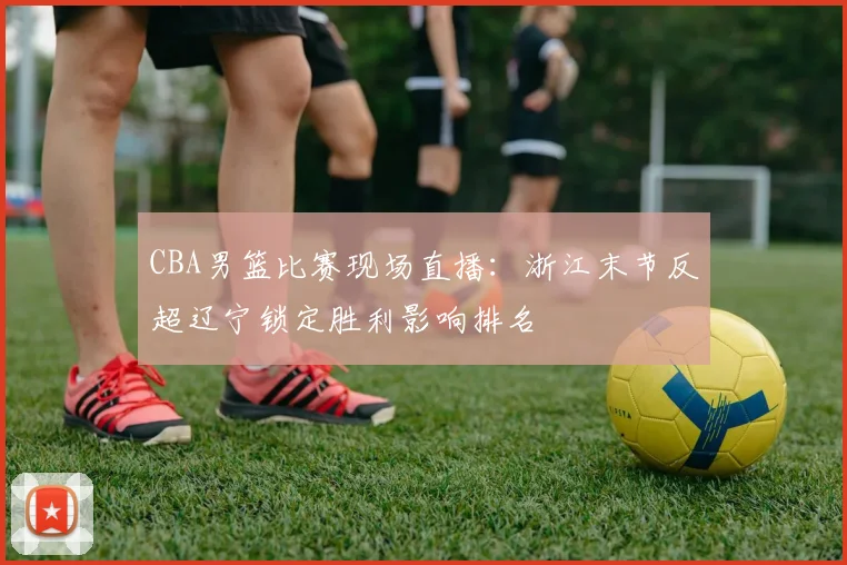 CBA男篮比赛现场直播：浙江末节反超辽宁锁定胜利影响排名