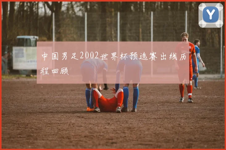 中国男足2002世界杯预选赛出线历程回顾