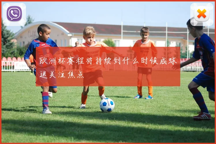 欧洲杯赛程将持续到什么时候成球迷关注焦点