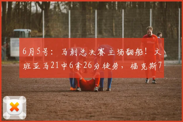6月5号：马刺总决赛主场翻船！文班亚马21中6拿26分徒劳，福克斯7分梦游，球迷怒喷三巨头_纽约尼克斯_瓦塞尔_NBA